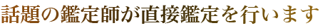 話題の鑑定師が直接鑑定を行います